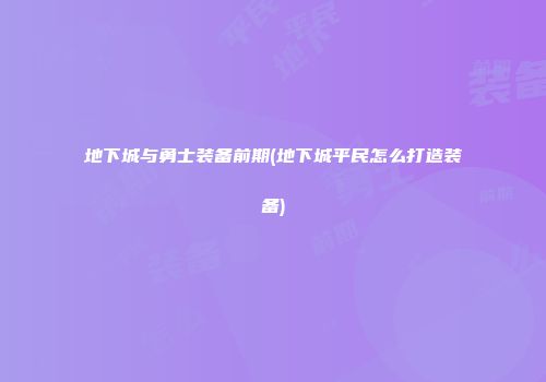 地下城与勇士装备前期(地下城平民怎么打造装备)