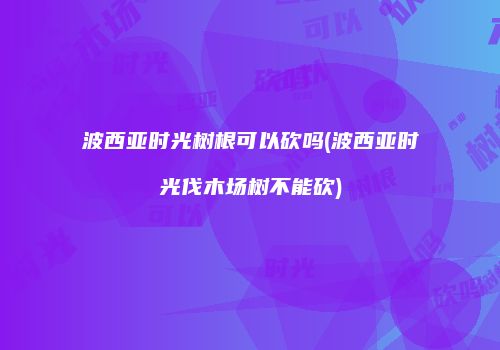 波西亚时光树根可以砍吗(波西亚时光伐木场树不能砍)