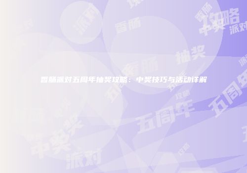 香肠派对五周年抽奖攻略：中奖技巧与活动详解
