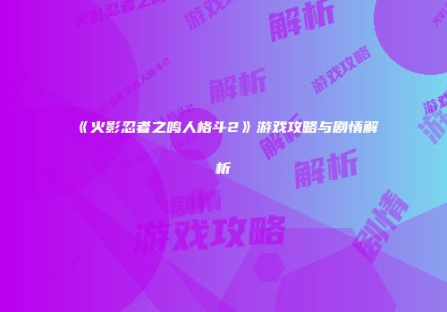 《火影忍者之鸣人格斗2》游戏攻略与剧情解析