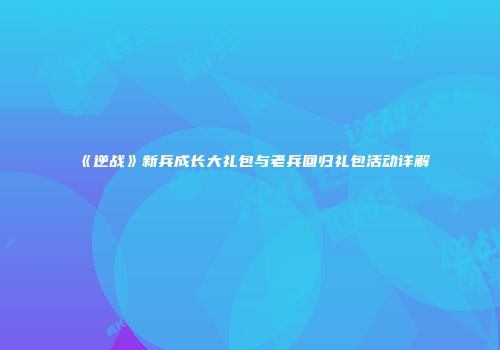 《逆战》新兵成长大礼包与老兵回归礼包活动详解