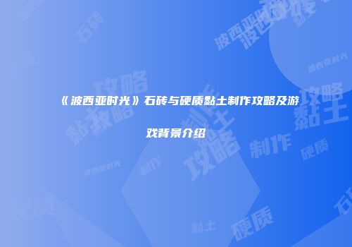 《波西亚时光》石砖与硬质黏土制作攻略及游戏背景介绍