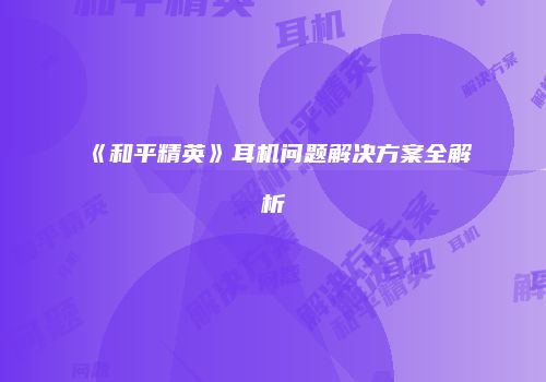 《和平精英》耳机问题解决方案全解析