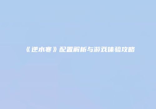 《逆水寒》配置解析与游戏体验攻略