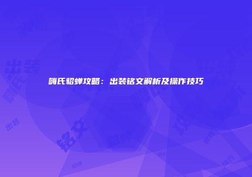 嗨氏貂蝉攻略：出装铭文解析及操作技巧