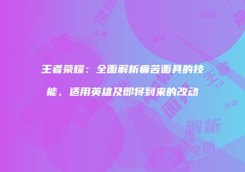 王者荣耀：全面解析痛苦面具的技能、适用英雄及即将到来的改动