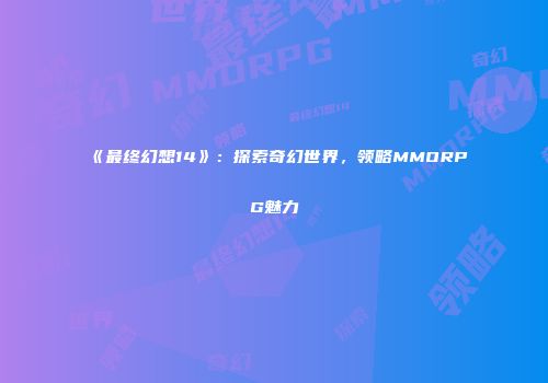 《最终幻想14》：探索奇幻世界，领略MMORPG魅力