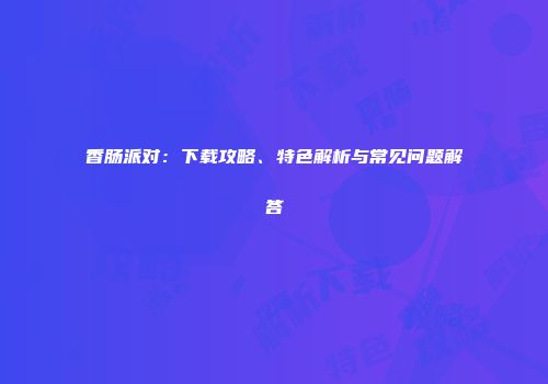香肠派对：下载攻略、特色解析与常见问题解答