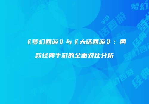 《梦幻西游》与《大话西游》：两款经典手游的全面对比分析