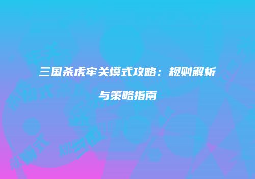三国杀虎牢关模式攻略：规则解析与策略指南