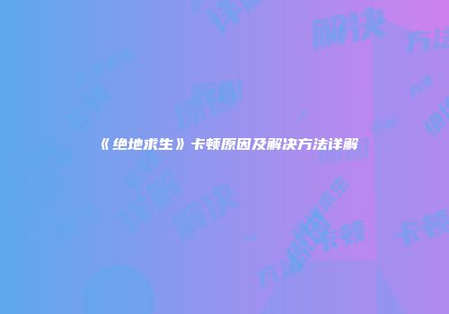 《绝地求生》卡顿原因及解决方法详解