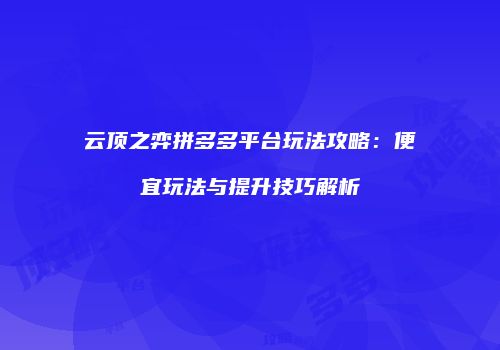 云顶之弈拼多多平台玩法攻略：便宜玩法与提升技巧解析