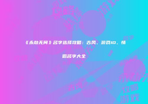 《永劫无间》名字选择攻略：古风、游戏ID、情侣名字大全