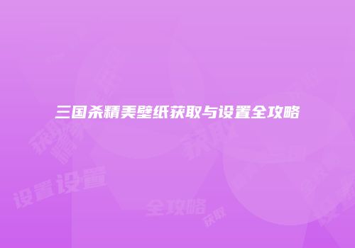 三国杀精美壁纸获取与设置全攻略