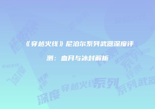《穿越火线》尼泊尔系列武器深度评测：血月与冰封解析