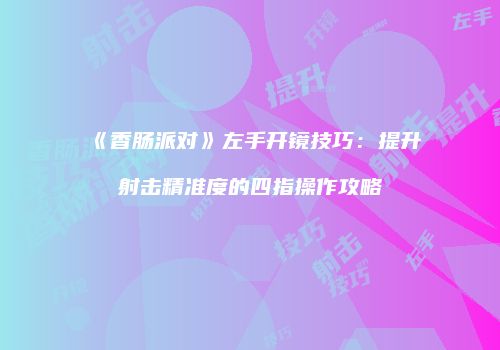 《香肠派对》左手开镜技巧：提升射击精准度的四指操作攻略