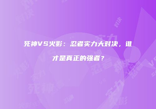 死神VS火影：忍者实力大对决，谁才是真正的强者？