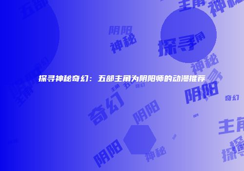 探寻神秘奇幻：五部主角为阴阳师的动漫推荐