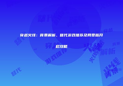 穿越火线：背景解析、替代游戏推荐及网页版开启攻略