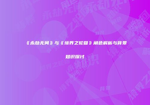 《永劫无间》与《境界之轮回》角色解析与背景知识探讨