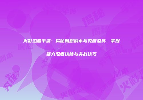 火影忍者手游：揭秘佩恩副本与究级忍具，掌握强力忍者技能与实战技巧