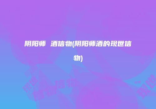 阴阳师 酒信物(阴阳师酒的现世信物)
