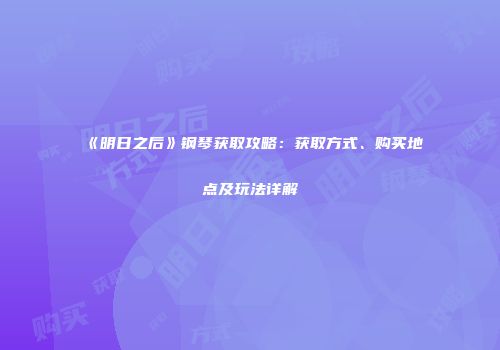 《明日之后》钢琴获取攻略：获取方式、购买地点及玩法详解