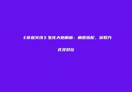 《穿越火线》生化大炮解析：角色搭配、获取方式及对比