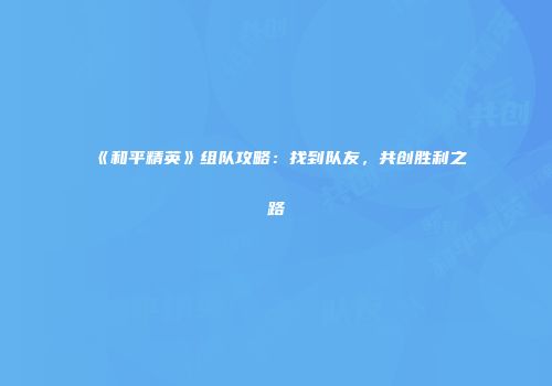 《和平精英》组队攻略：找到队友，共创胜利之路