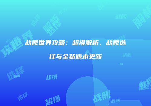 战舰世界攻略：超摄解析、战舰选择与全新版本更新