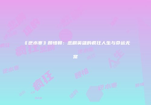 《逆水寒》顾惜朝：悲剧英雄的疯狂人生与命运无常