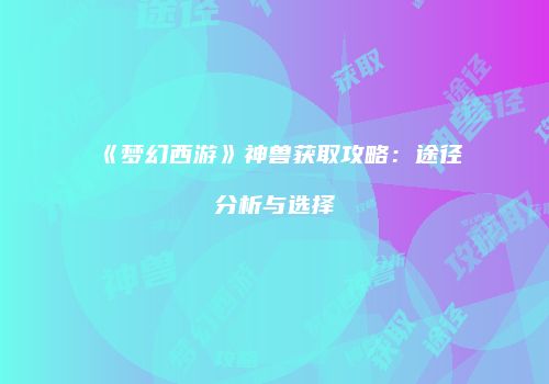 《梦幻西游》神兽获取攻略：途径分析与选择