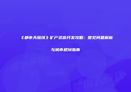 《都市天际线》矿产资源开发攻略：常见问题解析与城市规划指南