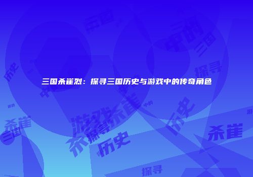 三国杀崔烈：探寻三国历史与游戏中的传奇角色