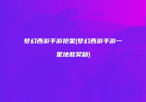 梦幻西游手游抢星(梦幻西游手游一星地煞奖励)