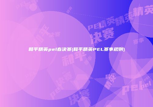 和平精英pel春决赛(和平精英PEL赛事规则)