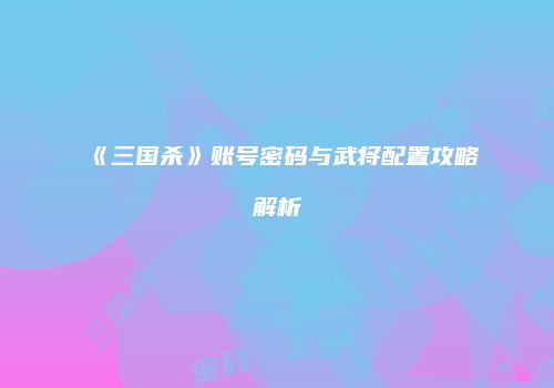 《三国杀》账号密码与武将配置攻略解析