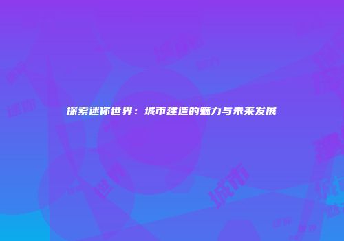探索迷你世界：城市建造的魅力与未来发展