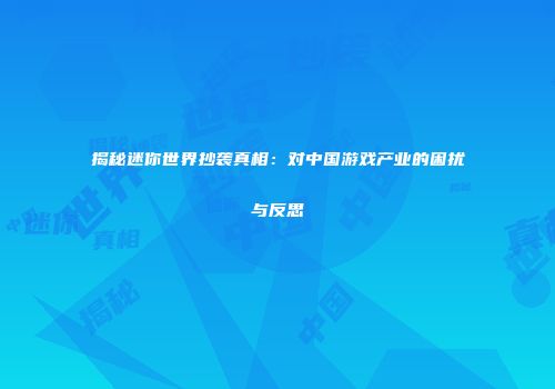 揭秘迷你世界抄袭真相：对中国游戏产业的困扰与反思
