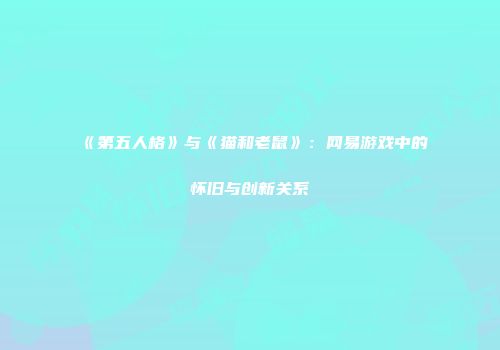 《第五人格》与《猫和老鼠》：网易游戏中的怀旧与创新关系