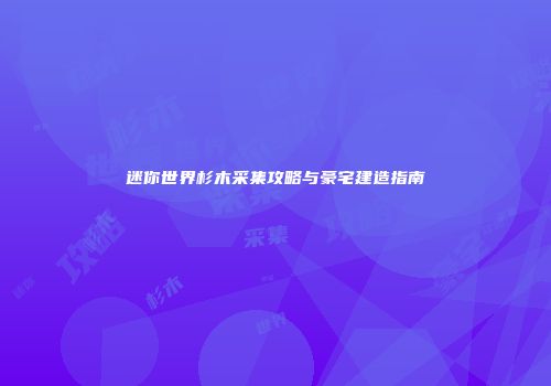 迷你世界杉木采集攻略与豪宅建造指南