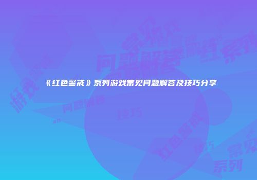 《红色警戒》系列游戏常见问题解答及技巧分享