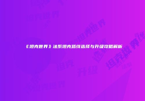 《坦克世界》法系坦克路线选择与升级攻略解析