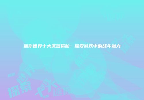 迷你世界十大武器揭秘：探索游戏中的战斗魅力