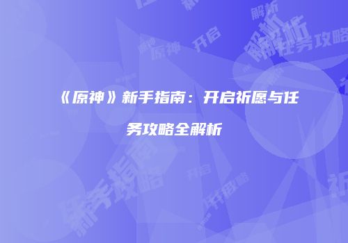 《原神》新手指南：开启祈愿与任务攻略全解析