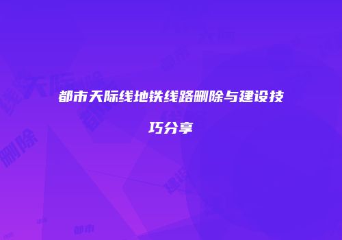 都市天际线地铁线路删除与建设技巧分享