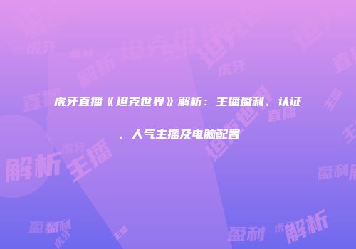 虎牙直播《坦克世界》解析：主播盈利、认证、人气主播及电脑配置