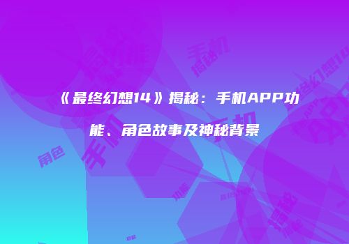 《最终幻想14》揭秘：手机APP功能、角色故事及神秘背景