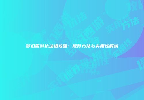 梦幻西游抗法爆攻略：提升方法与实用性解析
