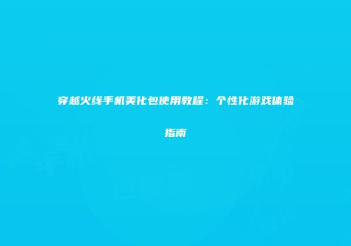 穿越火线手机美化包使用教程：个性化游戏体验指南